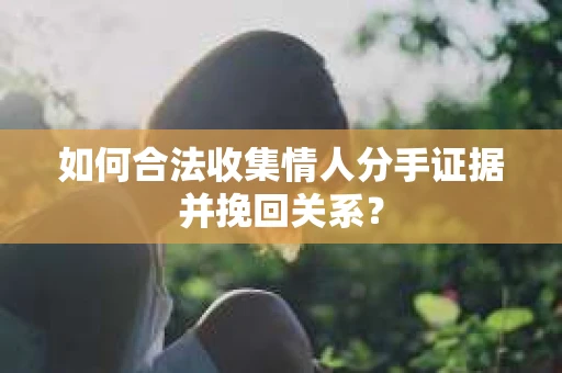 如何合法收集情人分手证据并挽回关系？