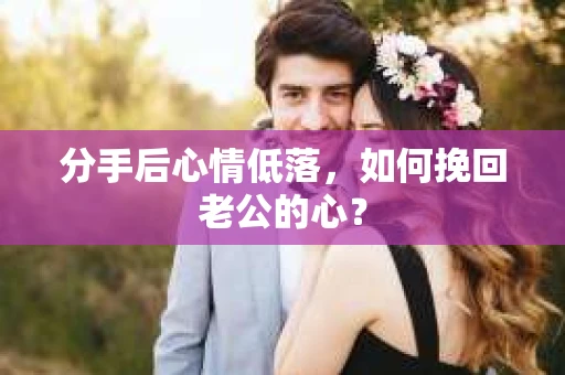 分手后心情低落，如何挽回老公的心？