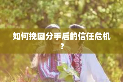 如何挽回分手后的信任危机？