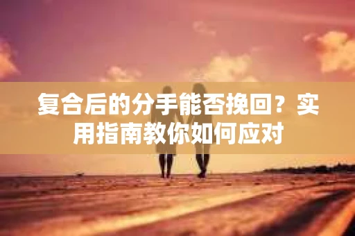 复合后的分手能否挽回？实用指南教你如何应对