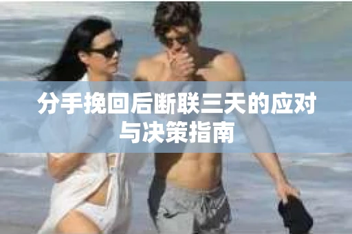 分手挽回后断联三天的应对与决策指南