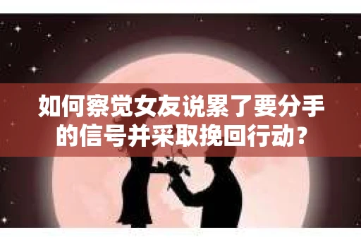 如何察觉女友说累了要分手的信号并采取挽回行动？