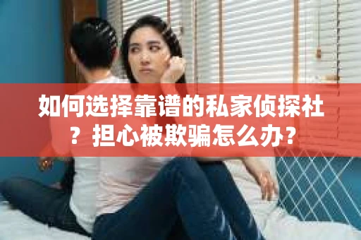 如何选择靠谱的私家侦探社？担心被欺骗怎么办？