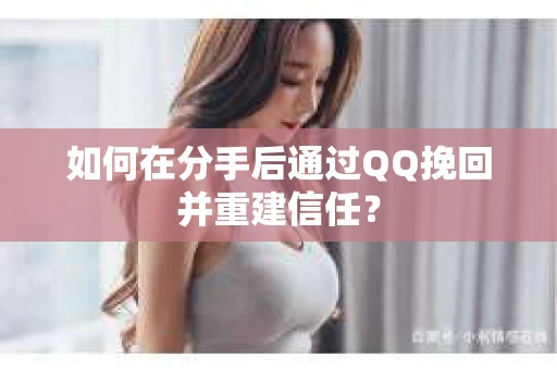 如何在分手后通过QQ挽回并重建信任？